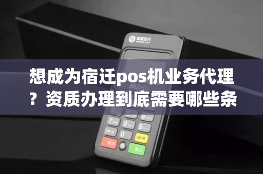 想成为宿迁pos机业务代理？资质办理到底需要哪些条件？