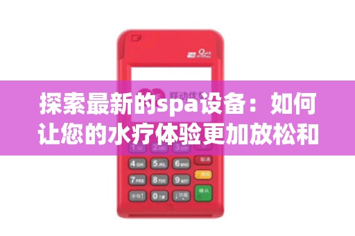 探索最新的spa设备：如何让您的水疗体验更加放松和愉快？