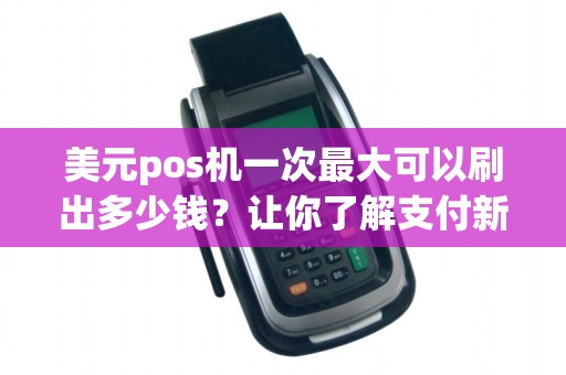 美元pos机一次最大可以刷出多少钱？让你了解支付新极限！