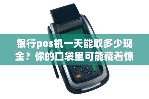 银行pos机一天能取多少现金？你的口袋里可能藏着惊人的秘密！