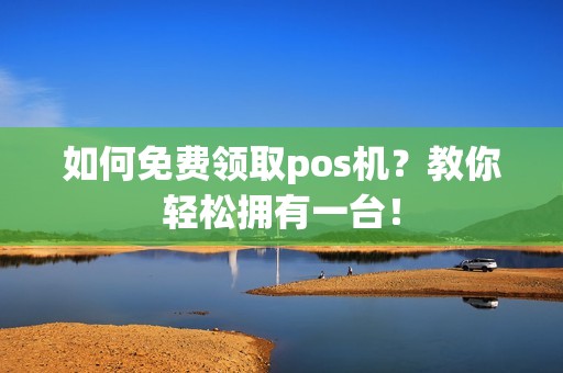 如何免费领取pos机？教你轻松拥有一台！