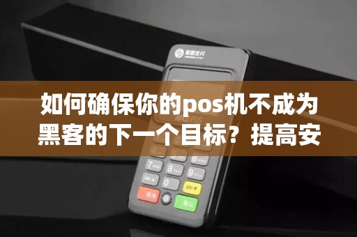 如何确保你的pos机不成为黑客的下一个目标？提高安全性的有效方法是什么？