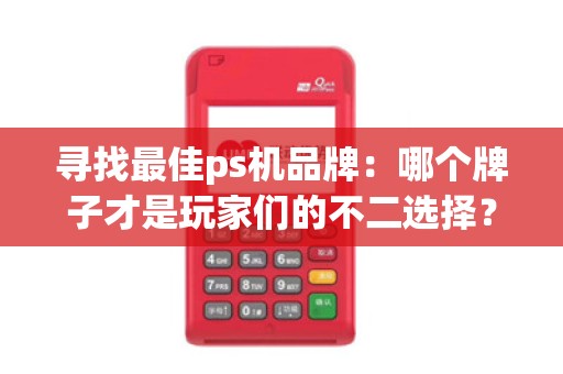 寻找最佳ps机品牌：哪个牌子才是玩家们的不二选择？