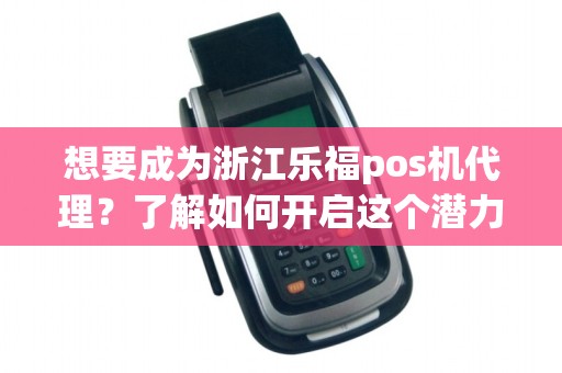 想要成为浙江乐福pos机代理？了解如何开启这个潜力无限的商机！