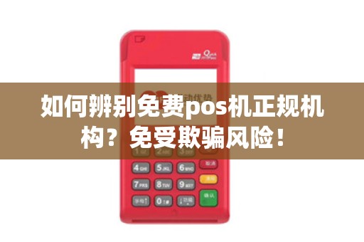 如何辨别免费pos机正规机构？免受欺骗风险！