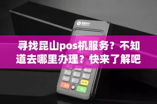 寻找昆山pos机服务？不知道去哪里办理？快来了解吧！