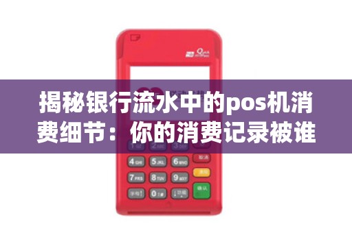 揭秘银行流水中的pos机消费细节：你的消费记录被谁知晓了？