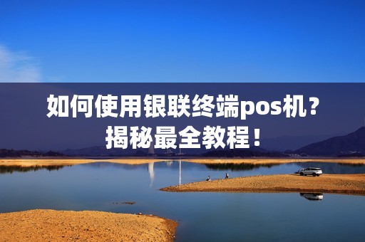 如何使用银联终端pos机？揭秘最全教程！
