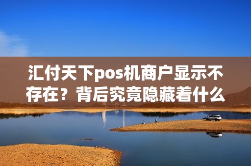 汇付天下pos机商户显示不存在？背后究竟隐藏着什么秘密？