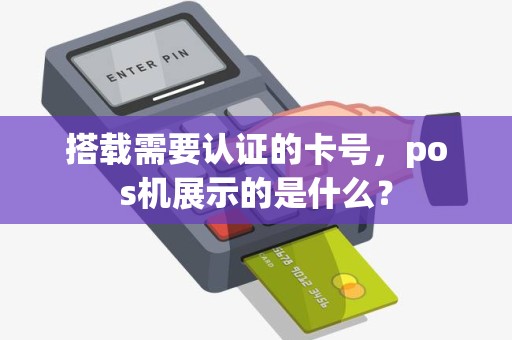 搭载需要认证的卡号，pos机展示的是什么？