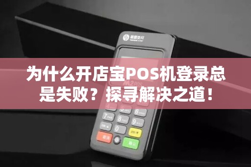 为什么开店宝POS机登录总是失败？探寻解决之道！