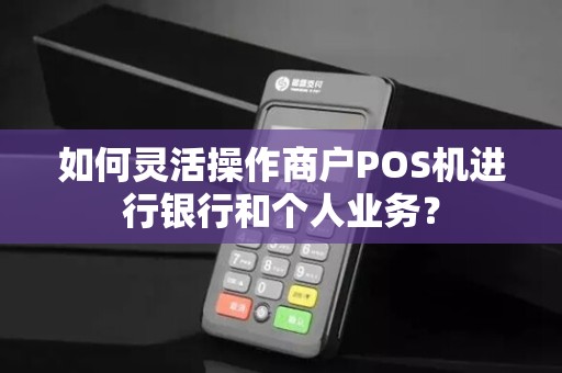如何灵活操作商户POS机进行银行和个人业务？