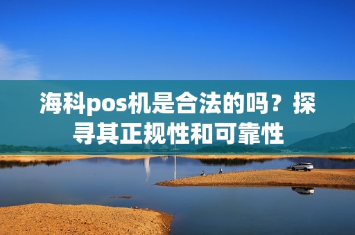 海科pos机是合法的吗？探寻其正规性和可靠性