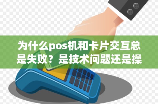 为什么pos机和卡片交互总是失败？是技术问题还是操作失误？