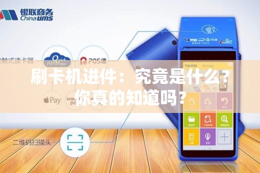 刷卡机进件：究竟是什么？你真的知道吗？