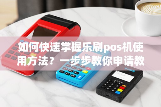 如何快速掌握乐刷pos机使用方法？一步步教你申请教程！