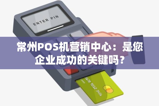 常州POS机营销中心：是您企业成功的关键吗？