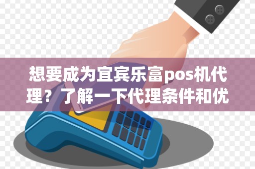 想要成为宜宾乐富pos机代理？了解一下代理条件和优势吧！