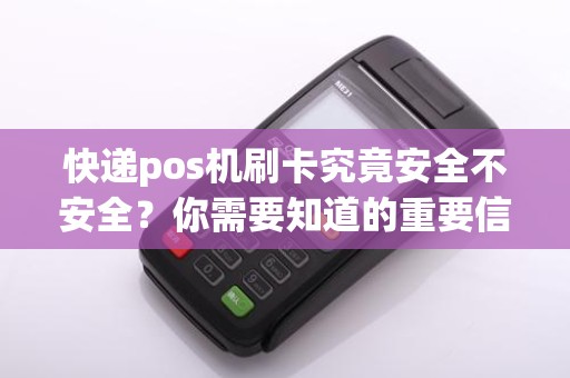 快递pos机刷卡究竟安全不安全？你需要知道的重要信息！