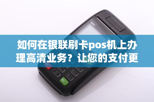 如何在银联刷卡pos机上办理高清业务？让您的支付更清晰！