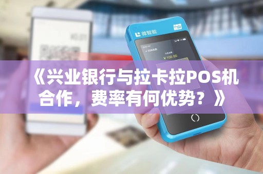 《兴业银行与拉卡拉POS机合作，费率有何优势？》