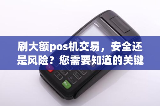 刷大额pos机交易，安全还是风险？您需要知道的关键信息！
