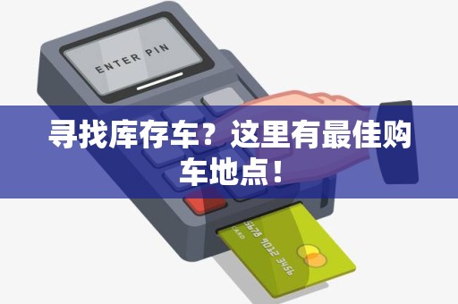 寻找库存车？这里有最佳购车地点！