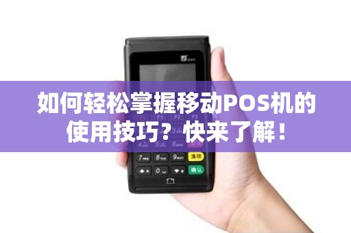 如何轻松掌握移动POS机的使用技巧？快来了解！