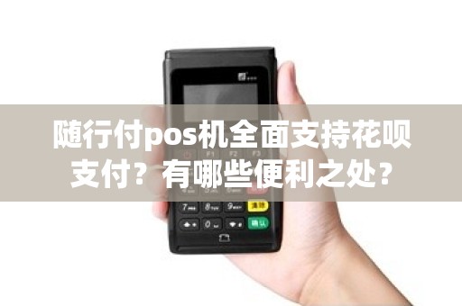 随行付pos机全面支持花呗支付？有哪些便利之处？