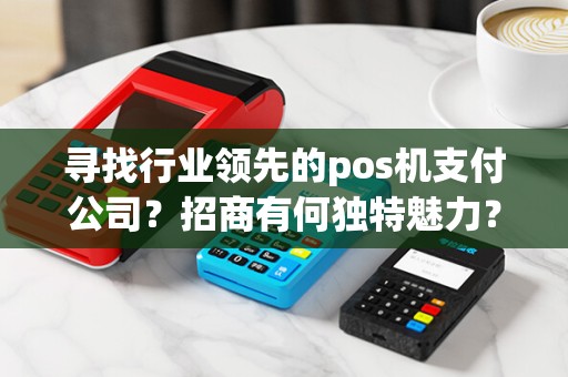 寻找行业领先的pos机支付公司？招商有何独特魅力？
