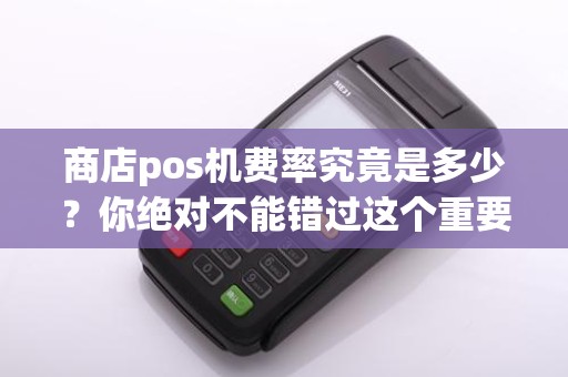 商店pos机费率究竟是多少？你绝对不能错过这个重要信息！