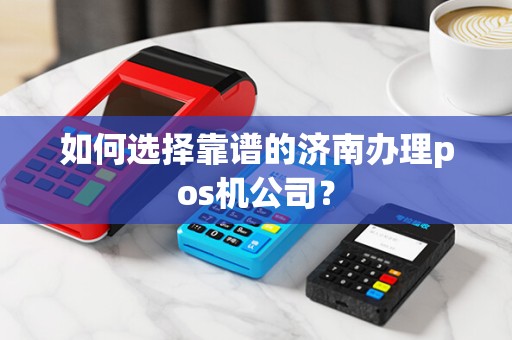 如何选择靠谱的济南办理pos机公司？