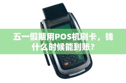 五一假期用POS机刷卡，钱什么时候能到账？