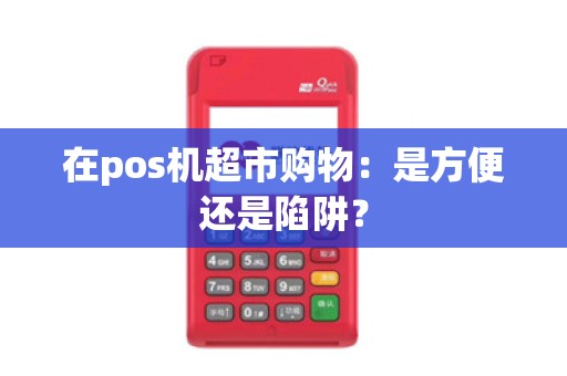 在pos机超市购物：是方便还是陷阱？