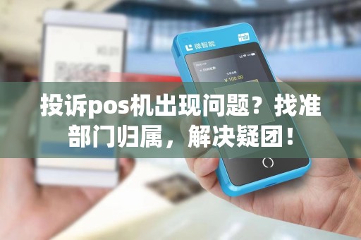 投诉pos机出现问题？找准部门归属，解决疑团！