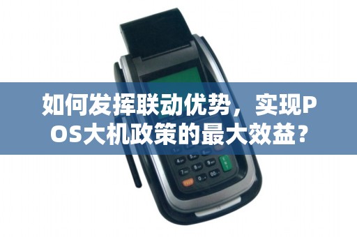 如何发挥联动优势，实现POS大机政策的最大效益？