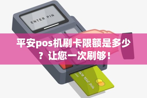 平安pos机刷卡限额是多少？让您一次刷够！