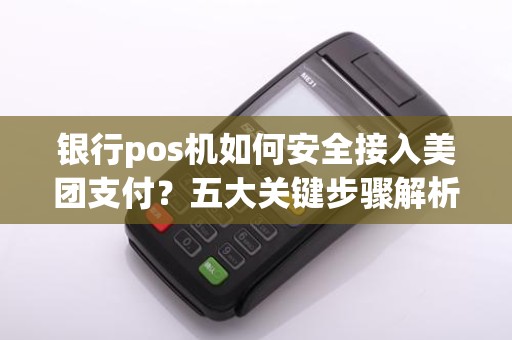 银行pos机如何安全接入美团支付？五大关键步骤解析！