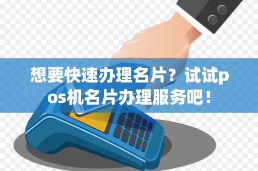 想要快速办理名片？试试pos机名片办理服务吧！