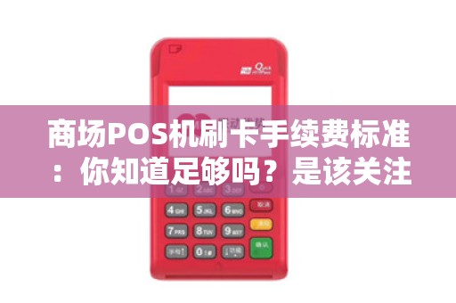 商场POS机刷卡手续费标准：你知道足够吗？是该关注了！