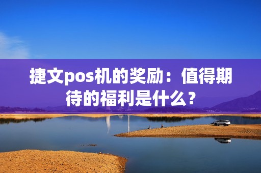 捷文pos机的奖励：值得期待的福利是什么？