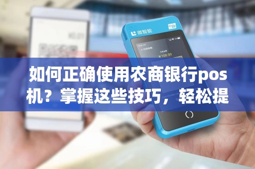 如何正确使用农商银行pos机？掌握这些技巧，轻松提升支付效率！
