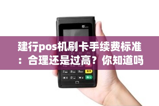 建行pos机刷卡手续费标准：合理还是过高？你知道吗？