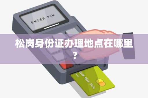 松岗身份证办理地点在哪里？