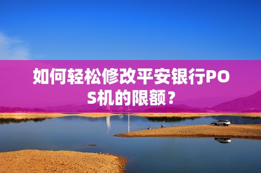 如何轻松修改平安银行POS机的限额？
