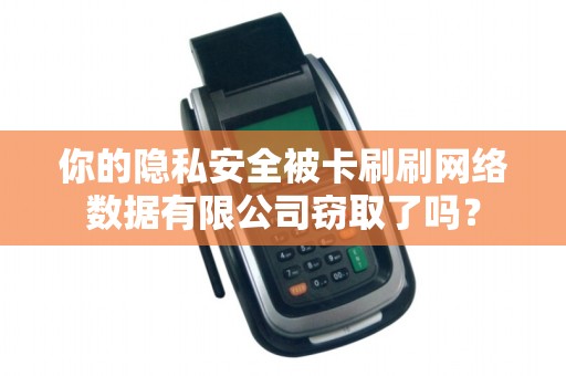 你的隐私安全被卡刷刷网络数据有限公司窃取了吗？
