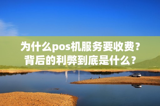 为什么pos机服务要收费？背后的利弊到底是什么？