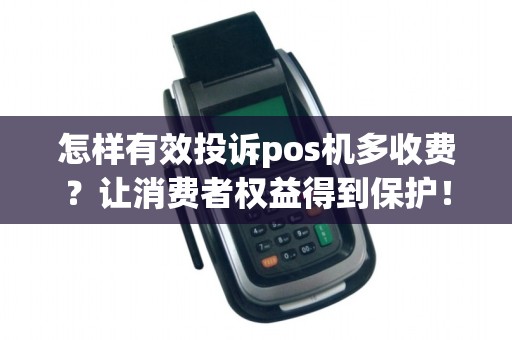 怎样有效投诉pos机多收费？让消费者权益得到保护！