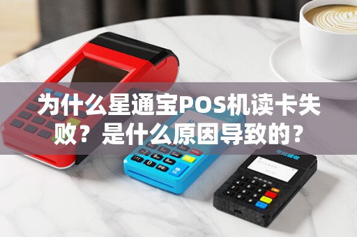 为什么星通宝POS机读卡失败？是什么原因导致的？