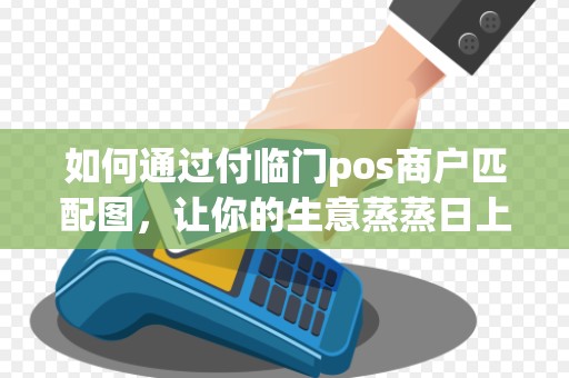 如何通过付临门pos商户匹配图，让你的生意蒸蒸日上？